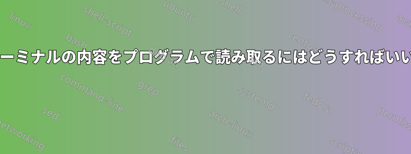 現在のターミナルの内容をプログラムで読み取るにはどうすればいいですか? 