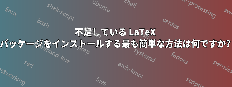 不足している LaTeX パッケージをインストールする最も簡単な方法は何ですか?