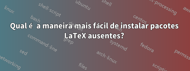 Qual é a maneira mais fácil de instalar pacotes LaTeX ausentes?