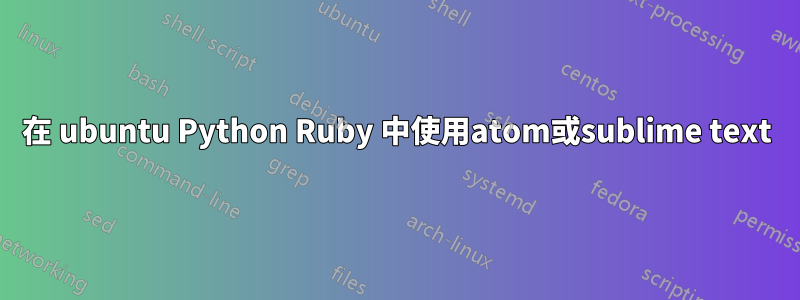 在 ubuntu Python Ruby 中使用atom或sublime text