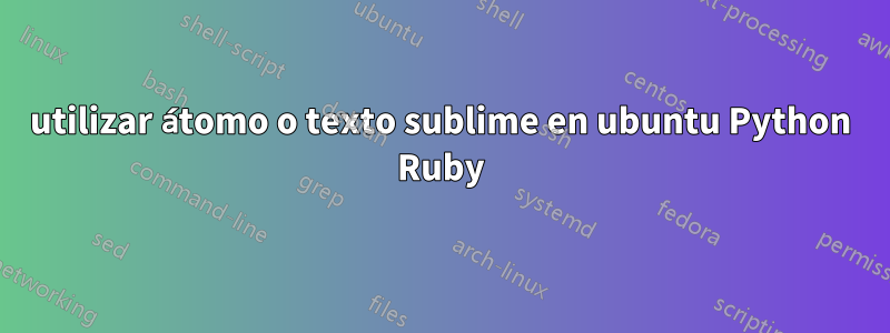 utilizar átomo o texto sublime en ubuntu Python Ruby