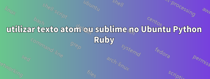 utilizar texto atom ou sublime no Ubuntu Python Ruby