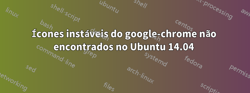 Ícones instáveis ​​do google-chrome não encontrados no Ubuntu 14.04