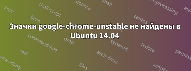 Значки google-chrome-unstable не найдены в Ubuntu 14.04