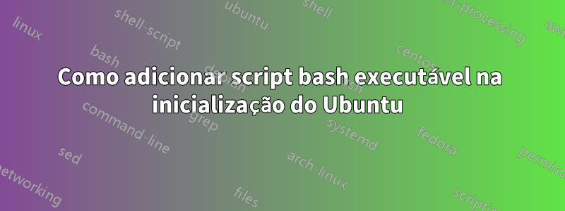 Como adicionar script bash executável na inicialização do Ubuntu 