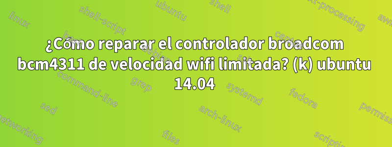 ¿Cómo reparar el controlador broadcom bcm4311 de velocidad wifi limitada? (k) ubuntu 14.04