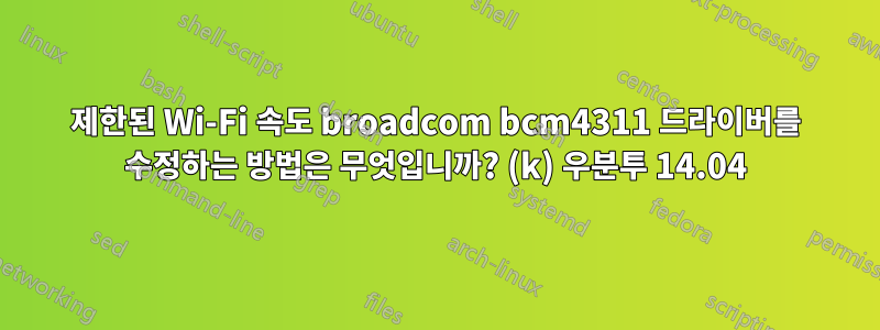 제한된 Wi-Fi 속도 broadcom bcm4311 드라이버를 수정하는 방법은 무엇입니까? (k) 우분투 14.04