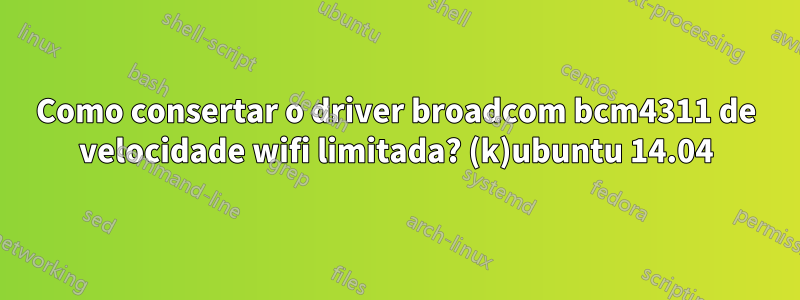 Como consertar o driver broadcom bcm4311 de velocidade wifi limitada? (k)ubuntu 14.04