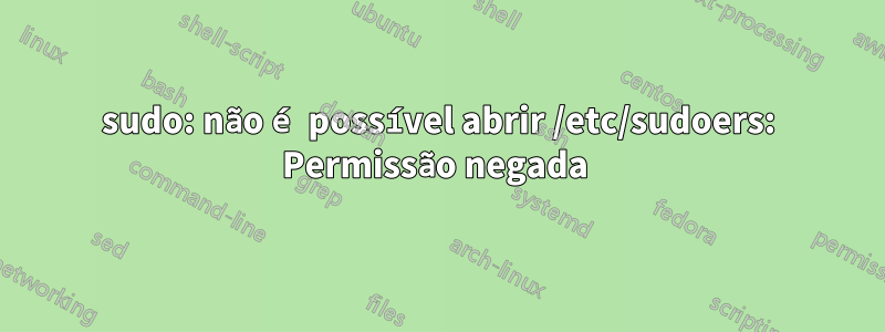 sudo: não é possível abrir /etc/sudoers: Permissão negada 