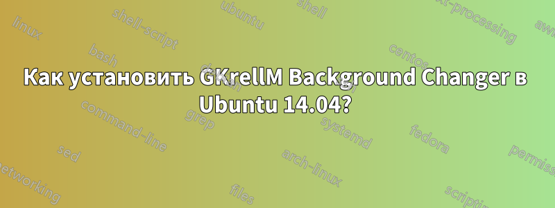 Как установить GKrellM Background Changer в Ubuntu 14.04?