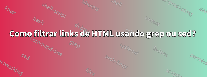 Como filtrar links de HTML usando grep ou sed?