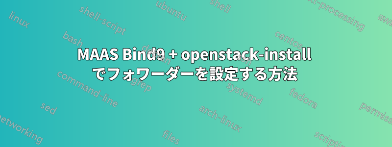 MAAS Bind9 + openstack-install でフォワーダーを設定する方法