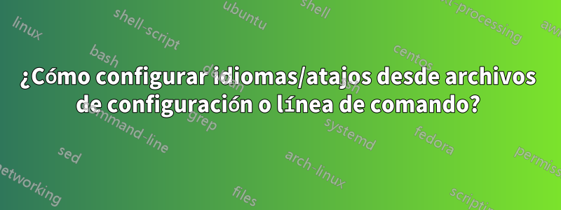 ¿Cómo configurar idiomas/atajos desde archivos de configuración o línea de comando?