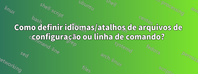 Como definir idiomas/atalhos de arquivos de configuração ou linha de comando?