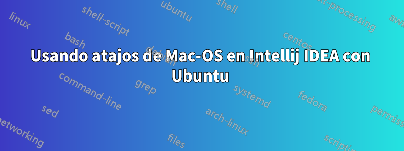 Usando atajos de Mac-OS en Intellij IDEA con Ubuntu