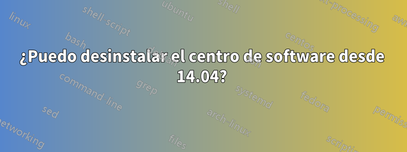 ¿Puedo desinstalar el centro de software desde 14.04?