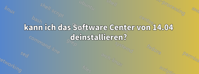 kann ich das Software Center von 14.04 deinstallieren?