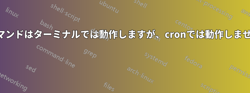 コマンドはターミナルでは動作しますが、cronでは動作しません 