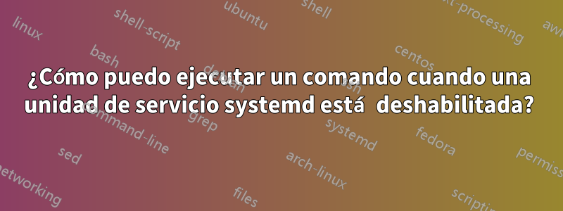 ¿Cómo puedo ejecutar un comando cuando una unidad de servicio systemd está deshabilitada?