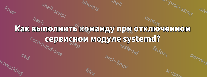 Как выполнить команду при отключенном сервисном модуле systemd?