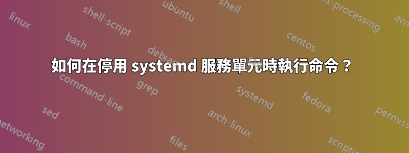 如何在停用 systemd 服務單元時執行命令？