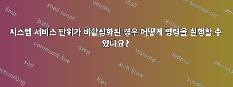 시스템 서비스 단위가 비활성화된 경우 어떻게 명령을 실행할 수 있나요?