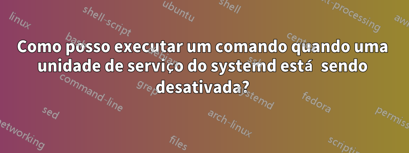 Como posso executar um comando quando uma unidade de serviço do systemd está sendo desativada?