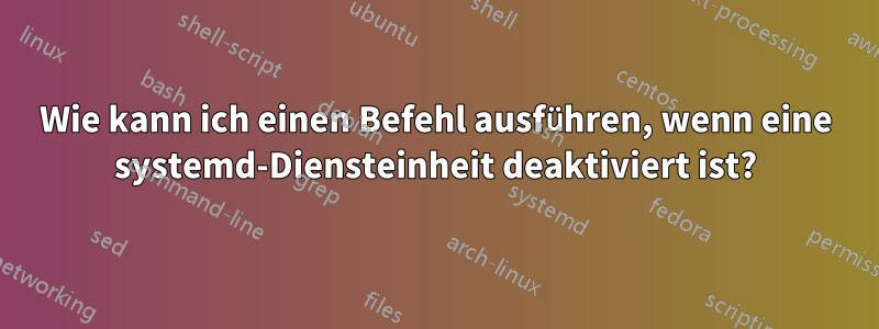 Wie kann ich einen Befehl ausführen, wenn eine systemd-Diensteinheit deaktiviert ist?