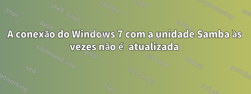 A conexão do Windows 7 com a unidade Samba às vezes não é atualizada