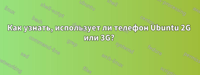 Как узнать, использует ли телефон Ubuntu 2G или 3G?