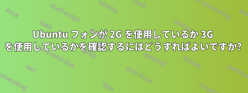 Ubuntu フォンが 2G を使用しているか 3G を使用しているかを確認するにはどうすればよいですか?