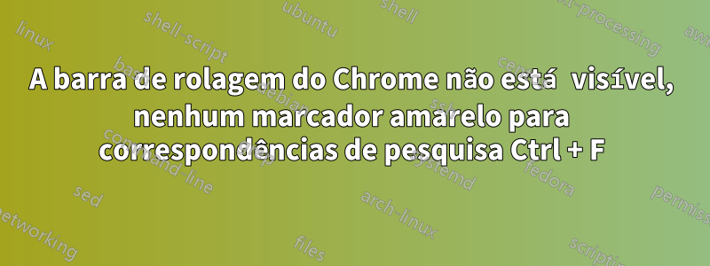 A barra de rolagem do Chrome não está visível, nenhum marcador amarelo para correspondências de pesquisa Ctrl + F