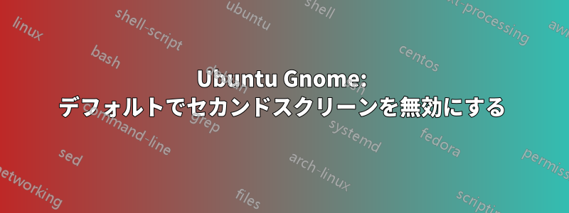 Ubuntu Gnome: デフォルトでセカンドスクリーンを無効にする