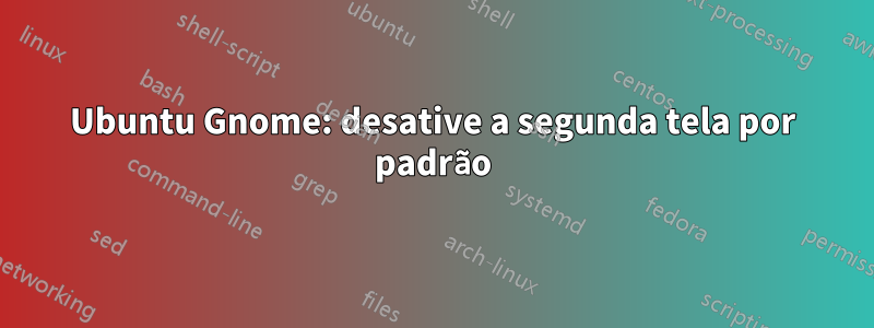 Ubuntu Gnome: desative a segunda tela por padrão