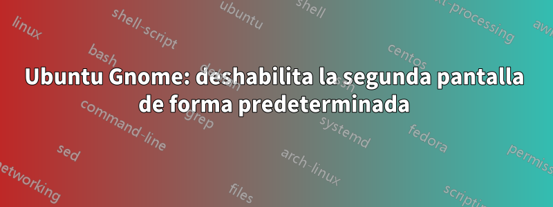 Ubuntu Gnome: deshabilita la segunda pantalla de forma predeterminada