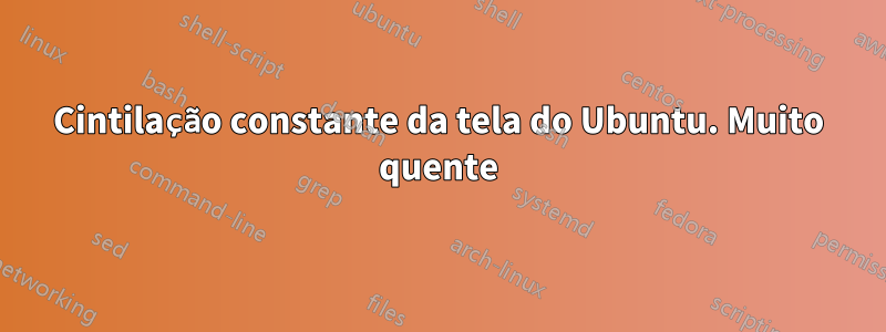 Cintilação constante da tela do Ubuntu. Muito quente