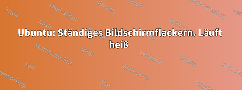 Ubuntu: Ständiges Bildschirmflackern. Läuft heiß