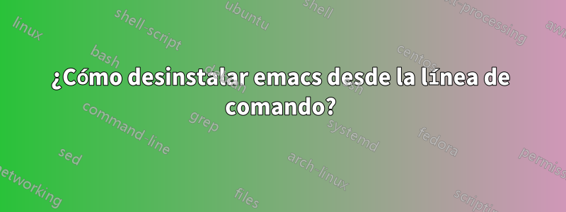 ¿Cómo desinstalar emacs desde la línea de comando?