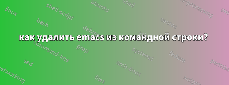 как удалить emacs из командной строки?