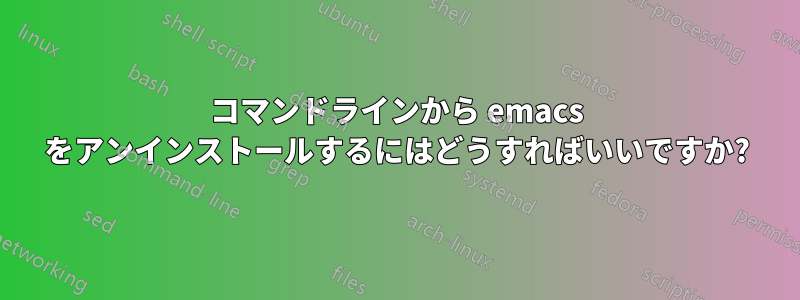 コマンドラインから emacs をアンインストールするにはどうすればいいですか?