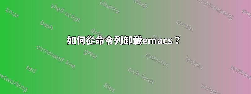 如何從命令列卸載emacs？