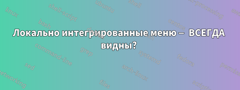 Локально интегрированные меню — ВСЕГДА видны?