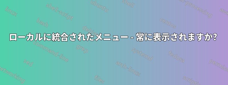 ローカルに統合されたメニュー - 常に表示されますか?