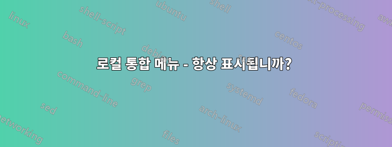 로컬 통합 메뉴 - 항상 표시됩니까?