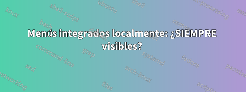 Menús integrados localmente: ¿SIEMPRE visibles?