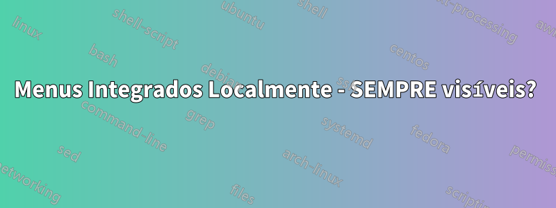 Menus Integrados Localmente - SEMPRE visíveis?