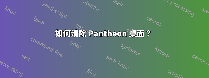 如何清除 Pantheon 桌面？