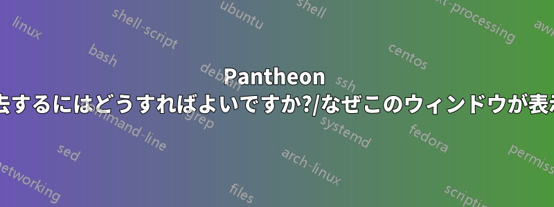 Pantheon デスクトップを消去するにはどうすればよいですか?/なぜこのウィンドウが表示されるのですか?