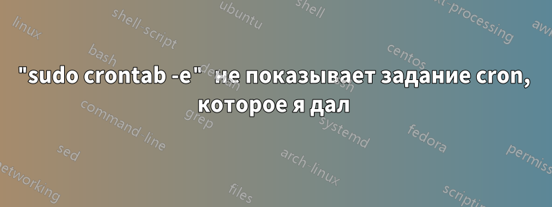 "sudo crontab -e" не показывает задание cron, которое я дал