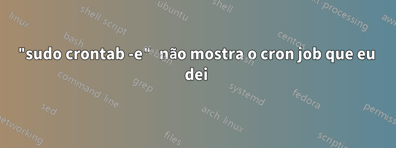 "sudo crontab -e" não mostra o cron job que eu dei